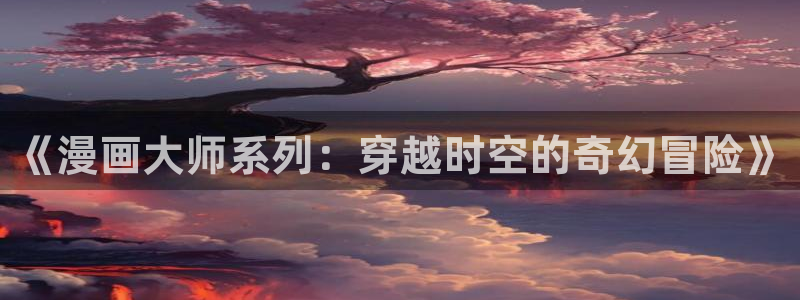 歪歪韩漫画免费看：《漫画大师系列：穿越时空的奇幻冒险》